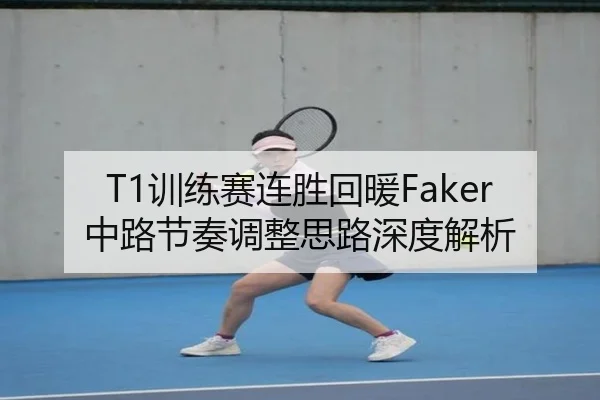 T1训练赛连胜回暖Faker中路节奏调整思路深度解析